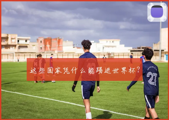这些国家凭什么能踢进世界杯？