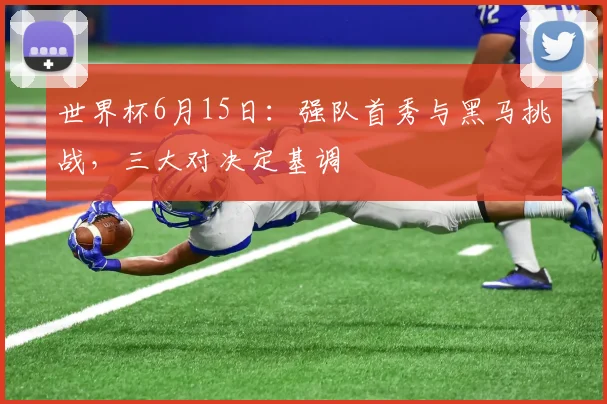 世界杯6月15日：强队首秀与黑马挑战，三大对决定基调