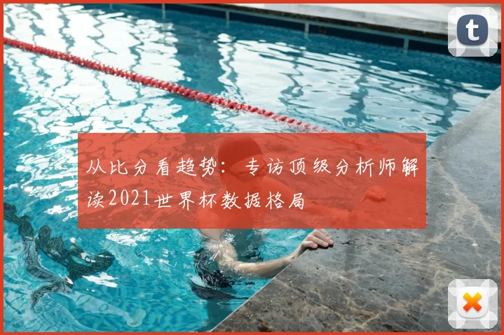从比分看趋势：专访顶级分析师解读2021世界杯数据格局