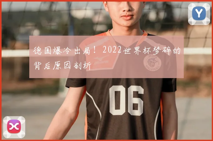 德国爆冷出局！2022世界杯梦碎的背后原因剖析