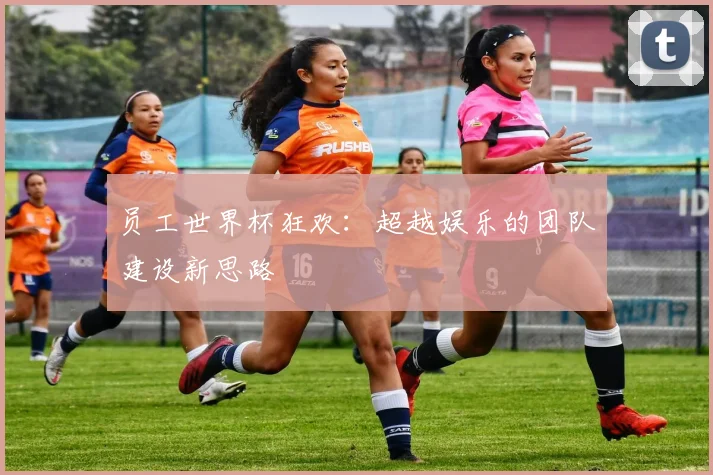 员工世界杯狂欢：超越娱乐的团队建设新思路