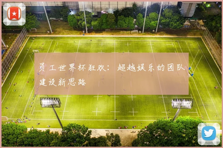员工世界杯狂欢：超越娱乐的团队建设新思路