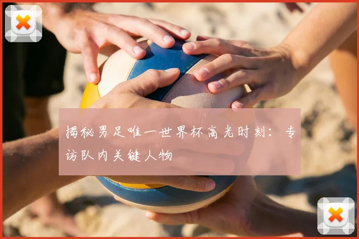 揭秘男足唯一世界杯高光时刻：专访队内关键人物