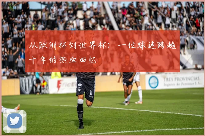 从欧洲杯到世界杯：一位球迷跨越十年的热血回忆