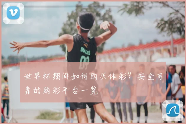 世界杯期间如何购买体彩?安全可靠的购彩平台一览