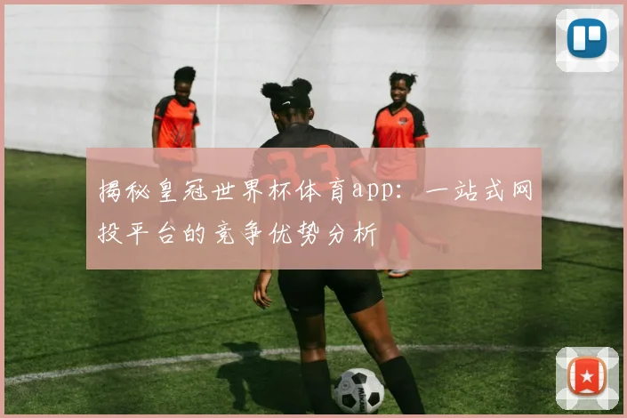 揭秘皇冠世界杯体育app：一站式网投平台的竞争优势分析