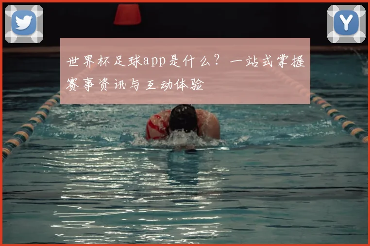 世界杯足球app是什么？一站式掌握赛事资讯与互动体验