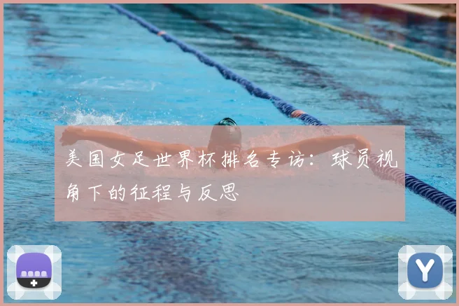 美国女足世界杯排名专访:球员视角下的征程与反思