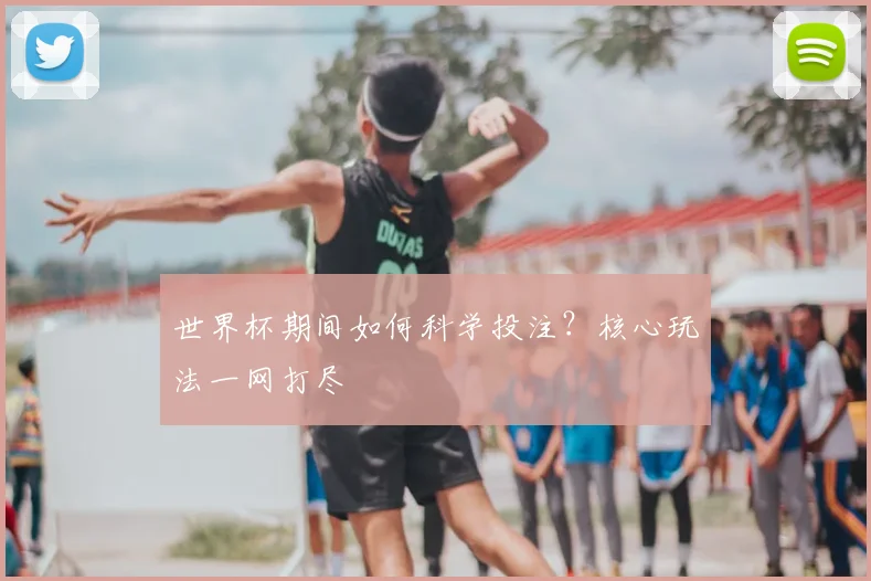 世界杯期间如何科学投注？核心玩法一网打尽