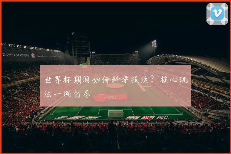 世界杯期间如何科学投注?核心玩法一网打尽
