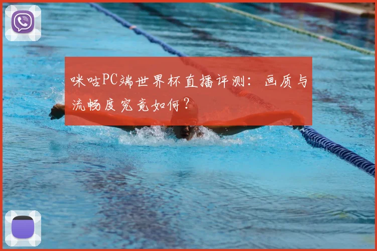 咪咕PC端世界杯直播评测：画质与流畅度究竟如何？