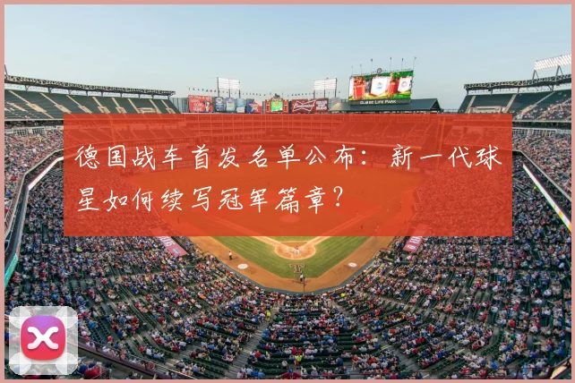 德国战车首发名单公布:新一代球星如何续写冠军篇章?