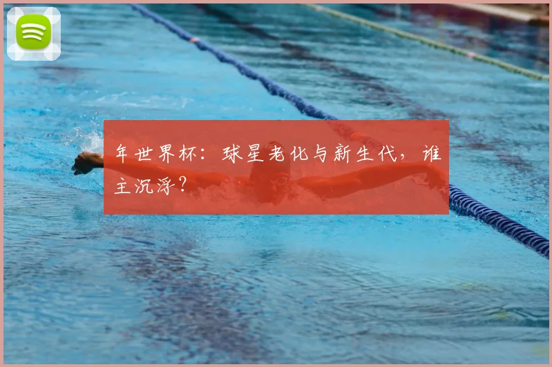 年世界杯:球星老化与新生代,谁主沉浮?