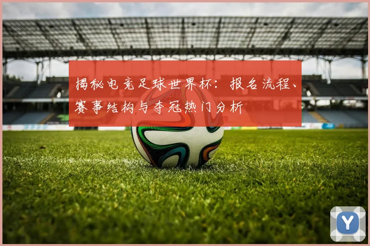 揭秘电竞足球世界杯：报名流程、赛事结构与夺冠热门分析