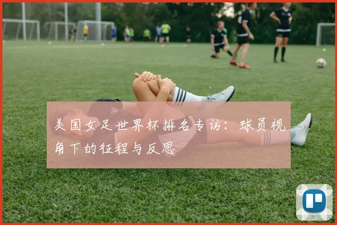 美国女足世界杯排名专访:球员视角下的征程与反思