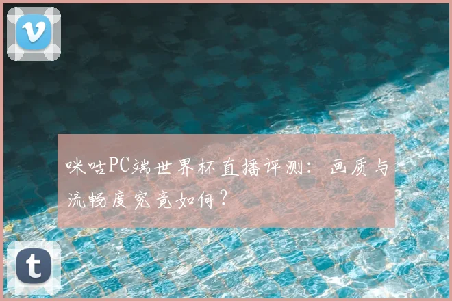 咪咕PC端世界杯直播评测：画质与流畅度究竟如何？