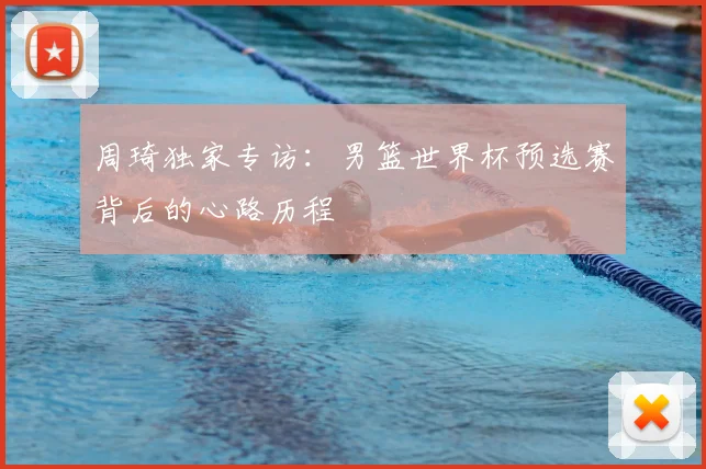 周琦独家专访：男篮世界杯预选赛背后的心路历程