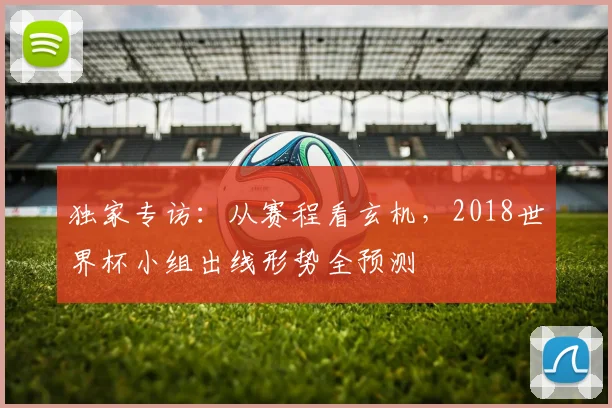 独家专访：从赛程看玄机，2018世界杯小组出线形势全预测