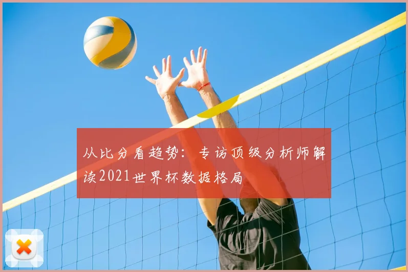 从比分看趋势：专访顶级分析师解读2021世界杯数据格局