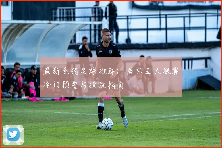 最新竞猜足球推荐:周末五大联赛冷门预警与投注指南
