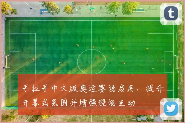 手拉手中文版奥运赛场启用，提升开幕式氛围并增强现场互动