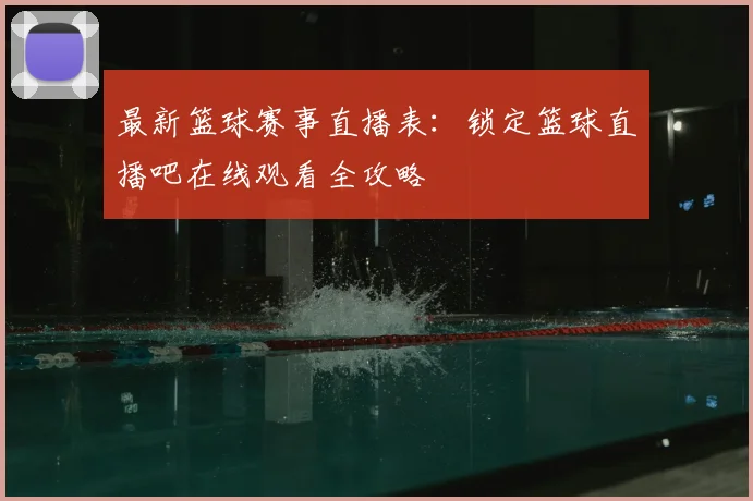 最新篮球赛事直播表:锁定篮球直播吧在线观看全攻略