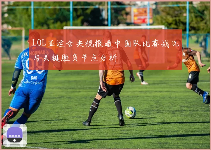 LOL亚运会央视报道中国队比赛战况与关键胜负节点分析