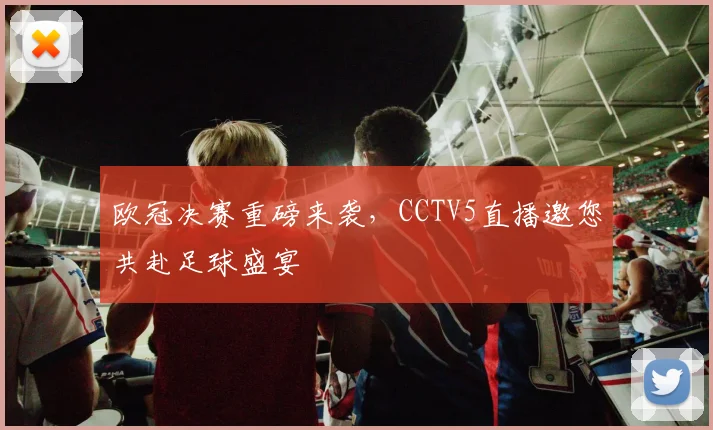 欧冠决赛重磅来袭,CCTV5直播邀您共赴足球盛宴