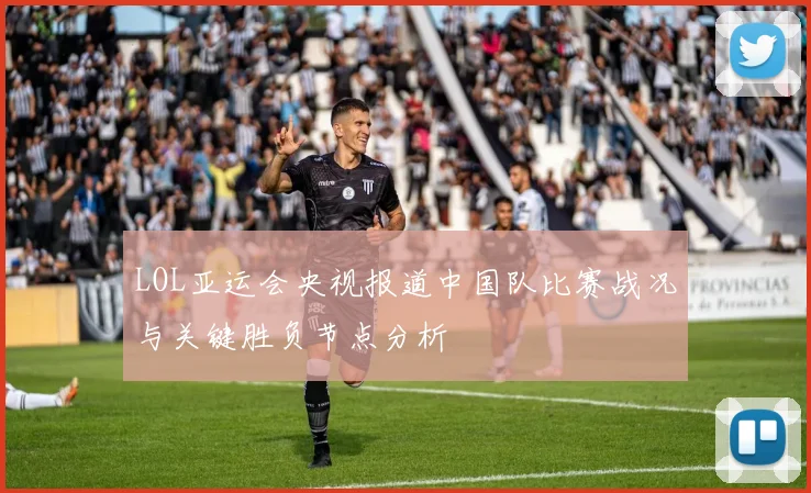 LOL亚运会央视报道中国队比赛战况与关键胜负节点分析