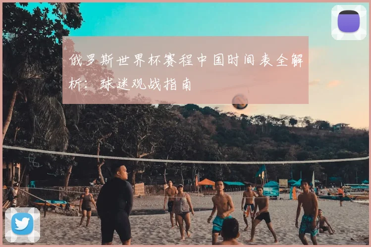 俄罗斯世界杯赛程中国时间表全解析:球迷观战指南