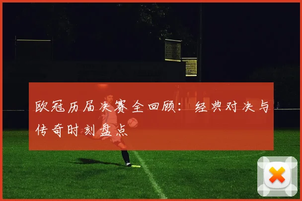 欧冠历届决赛全回顾:经典对决与传奇时刻盘点