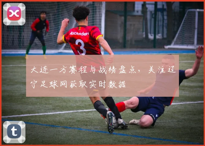 大连一方赛程与战绩盘点，关注辽宁足球网获取实时数据