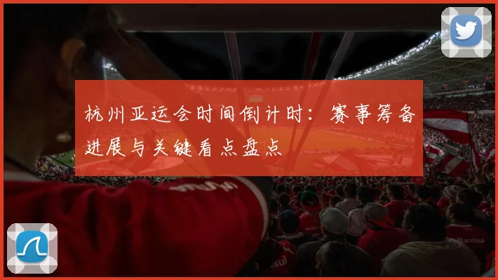 杭州亚运会时间倒计时：赛事筹备进展与关键看点盘点