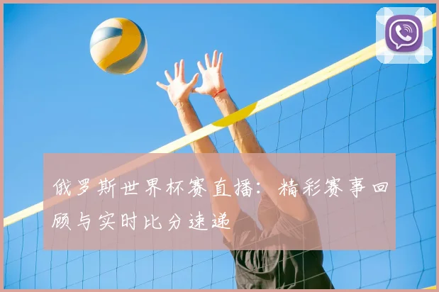 俄罗斯世界杯赛直播:精彩赛事回顾与实时比分速递