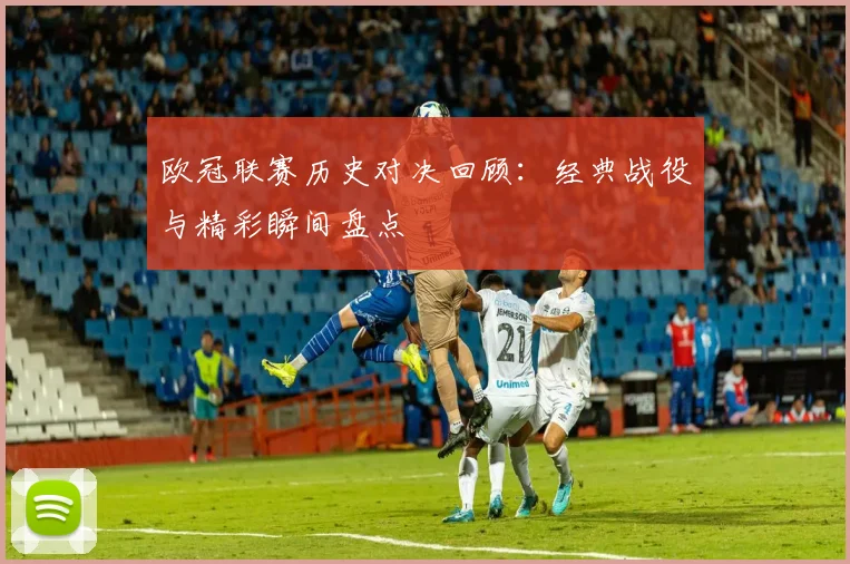 欧冠联赛历史对决回顾：经典战役与精彩瞬间盘点