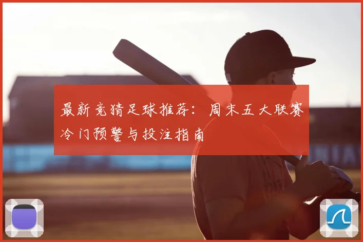 最新竞猜足球推荐:周末五大联赛冷门预警与投注指南