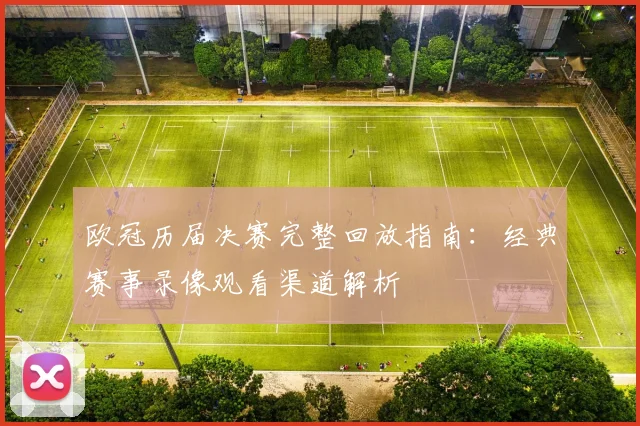 欧冠历届决赛完整回放指南:经典赛事录像观看渠道解析