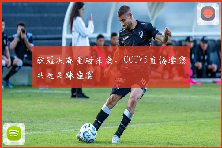 欧冠决赛重磅来袭,CCTV5直播邀您共赴足球盛宴