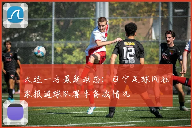 大连一方最新动态:辽宁足球网独家报道球队赛季备战情况