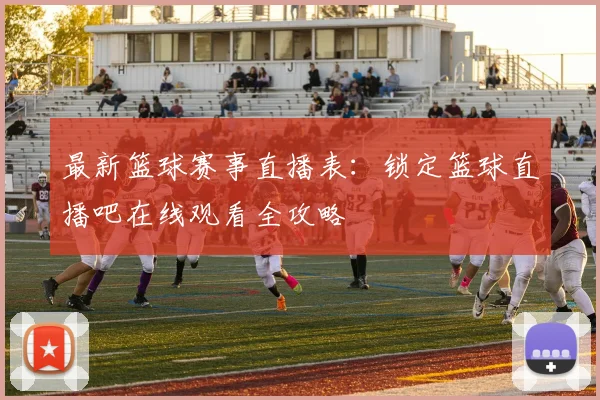 最新篮球赛事直播表:锁定篮球直播吧在线观看全攻略