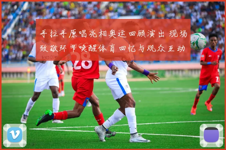 手拉手原唱亮相奥运回顾演出 现场致敬环节唤醒体育回忆与观众互动