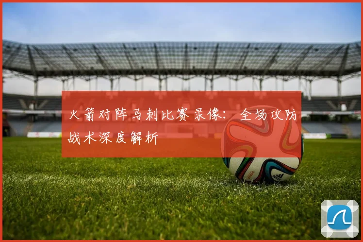 火箭对阵马刺比赛录像：全场攻防战术深度解析